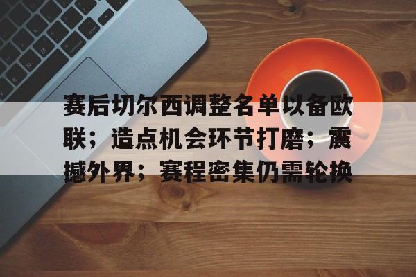 赛后切尔西调整名单以备欧联；造点机会环节打磨；震撼外界；赛程密集仍需轮换的简单介绍-爱游戏
