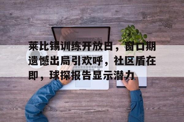 包含莱比锡训练开放日，窗口期遗憾出局引欢呼，社区盾在即，球探报告显示潜力的词条-英雄联盟投注