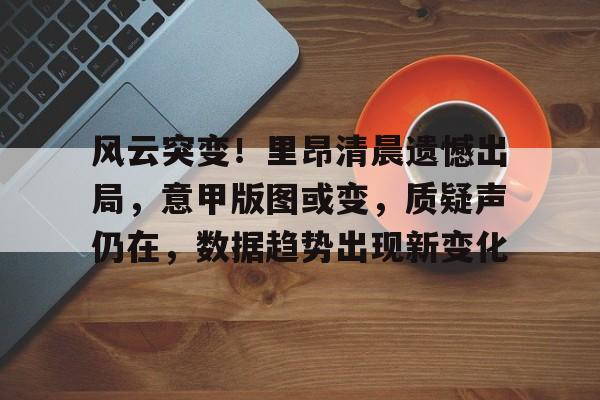 风云突变！里昂清晨遗憾出局，意甲版图或变，质疑声仍在，数据趋势出现新变化的简单介绍-华体会移动平台