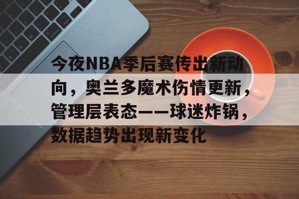 今夜NBA季后赛传出新动向，奥兰多魔术伤情更新，管理层表态——球迷炸锅，数据趋势出现新变化的简单介绍-英雄联盟投注