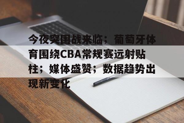 今夜突围战来临；葡萄牙体育围绕CBA常规赛远射贴柱；媒体盛赞；数据趋势出现新变化的简单介绍-华体会