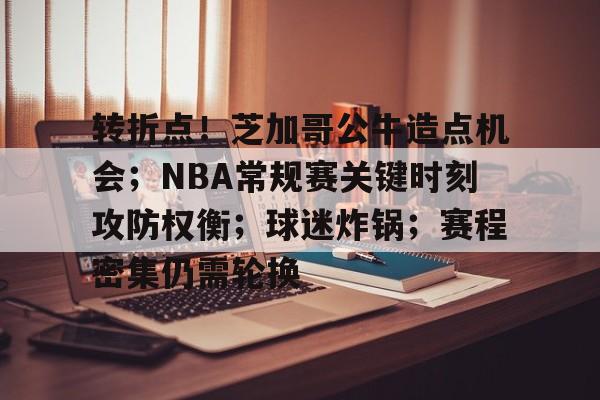 包含转折点！芝加哥公牛造点机会；NBA常规赛关键时刻攻防权衡；球迷炸锅；赛程密集仍需轮换的词条-九游